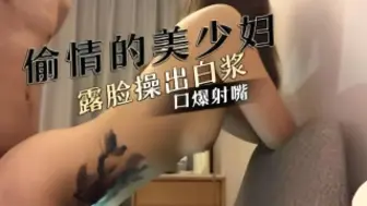 酒店约炮背着老公出来偷情的美少妇完美露脸操出白浆了最后口爆射嘴里 国产精选