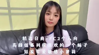 精选日商-FC2个人向，高颜值系列很喜欢的一个妹子，短发可爱敏感小萝莉